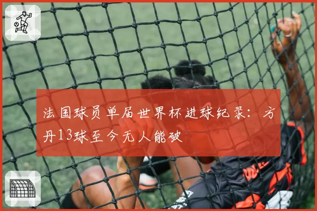 法国球员单届世界杯进球纪录：方丹13球至今无人能破