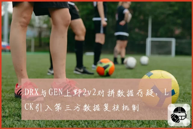 DRX与GEN上野2v2对拼数据存疑,LCK引入第三方数据复核机制
