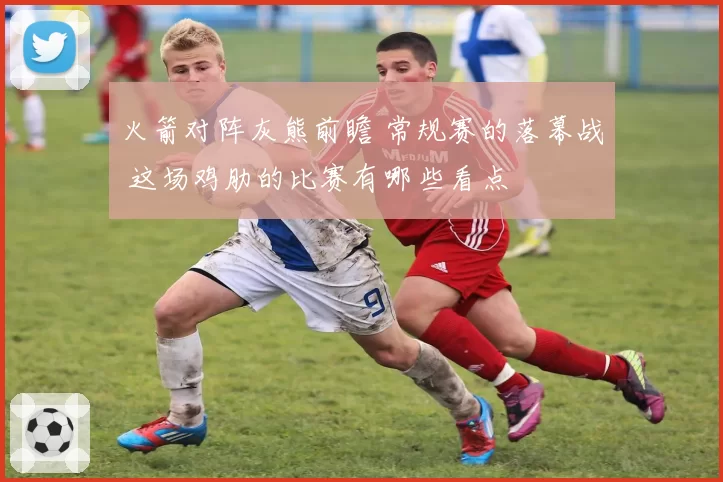 火箭对阵灰熊前瞻 常规赛的落幕战 这场鸡肋的比赛有哪些看点