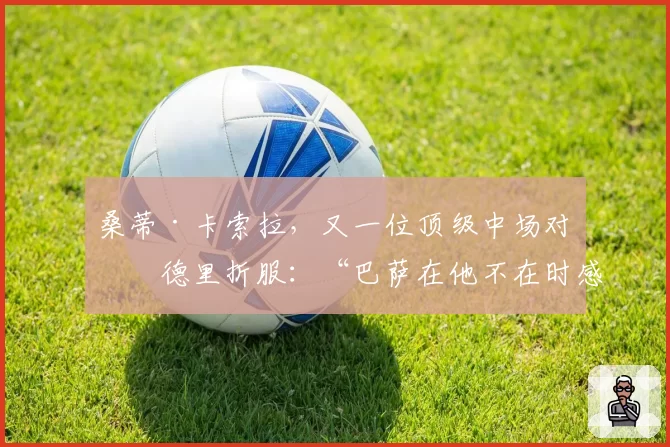 桑蒂·卡索拉，又一位顶级中场对佩德里折服：“巴萨在他不在时感受很深。我很崇拜他”