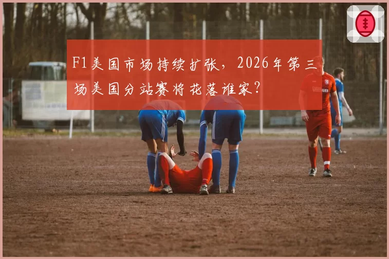 F1美国市场持续扩张,2026年第三场美国分站赛将花落谁家?