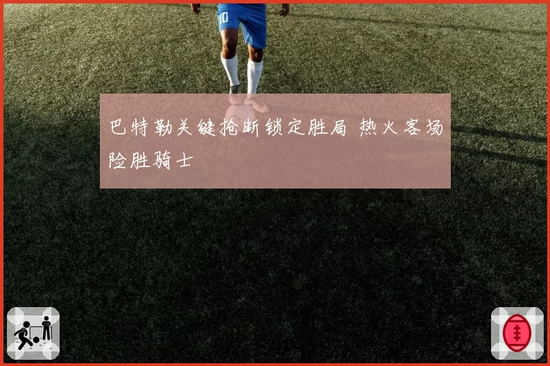 巴特勒关键抢断锁定胜局 热火客场险胜骑士