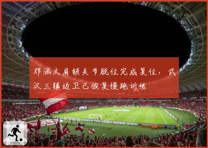 邓涵文肩锁关节脱位完成复位，武汉三镇边卫已恢复慢跑训练