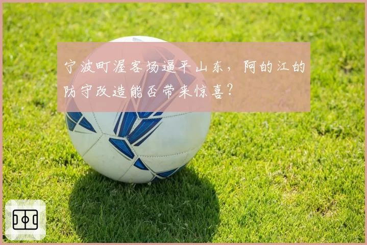 宁波町渥客场逼平山东，阿的江的防守改造能否带来惊喜？